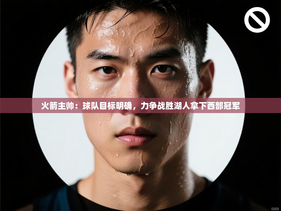 问鼎娱乐官方网址-火箭主帅：球队目标明确，力争战胜湖人拿下西部冠军