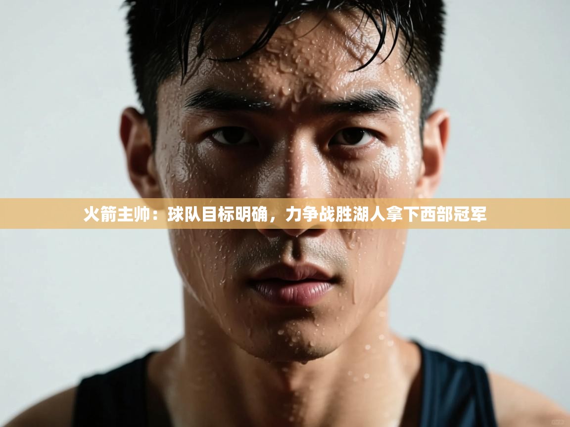 问鼎娱乐官方网址-火箭主帅：球队目标明确，力争战胜湖人拿下西部冠军  第2张