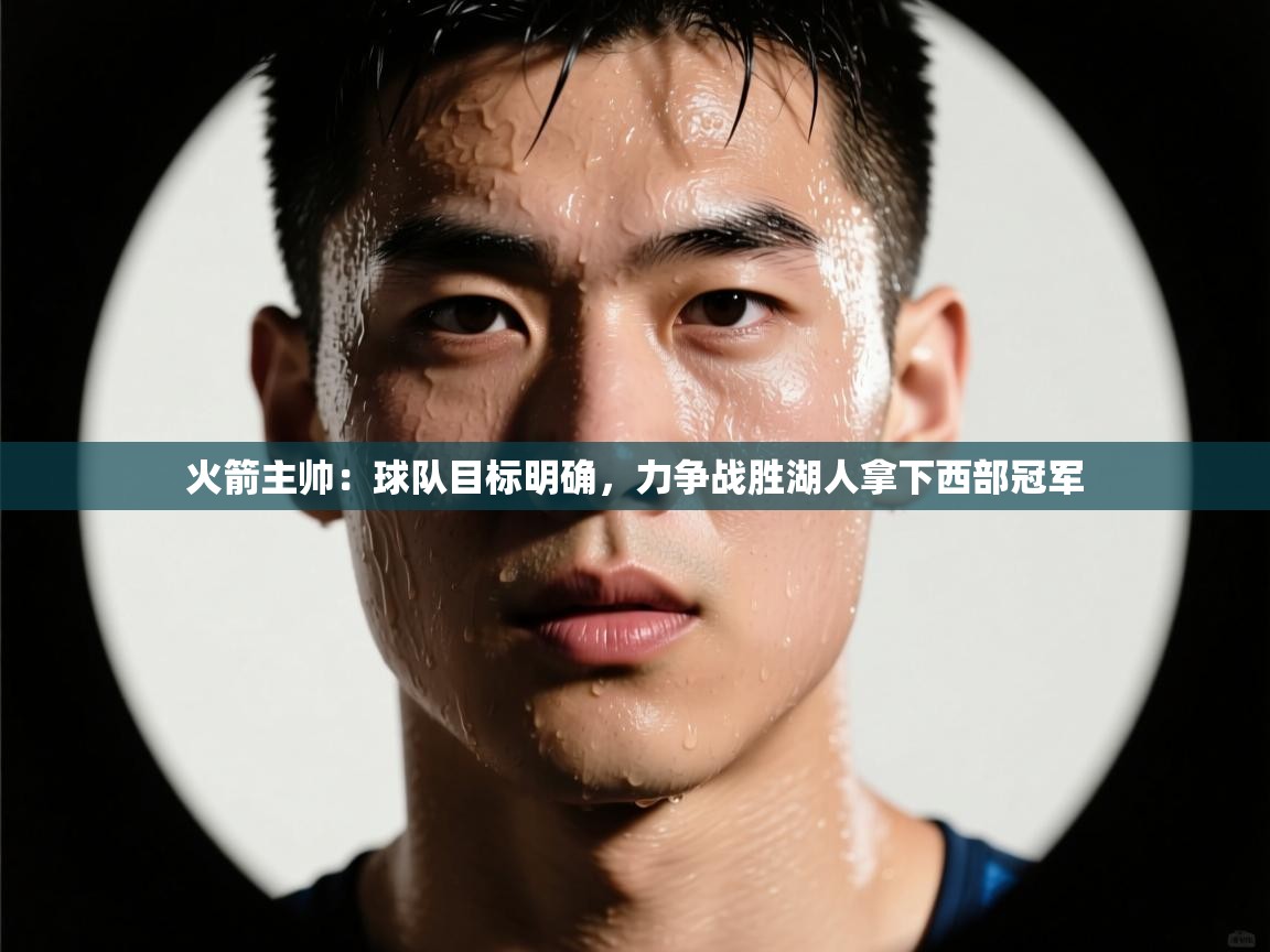 问鼎娱乐官方网址-火箭主帅：球队目标明确，力争战胜湖人拿下西部冠军  第4张