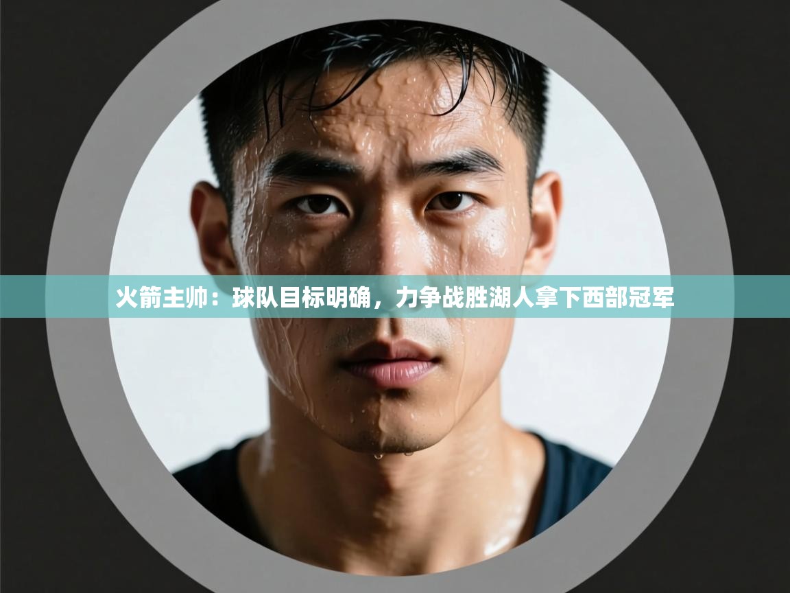 问鼎娱乐官方网址-火箭主帅：球队目标明确，力争战胜湖人拿下西部冠军  第3张