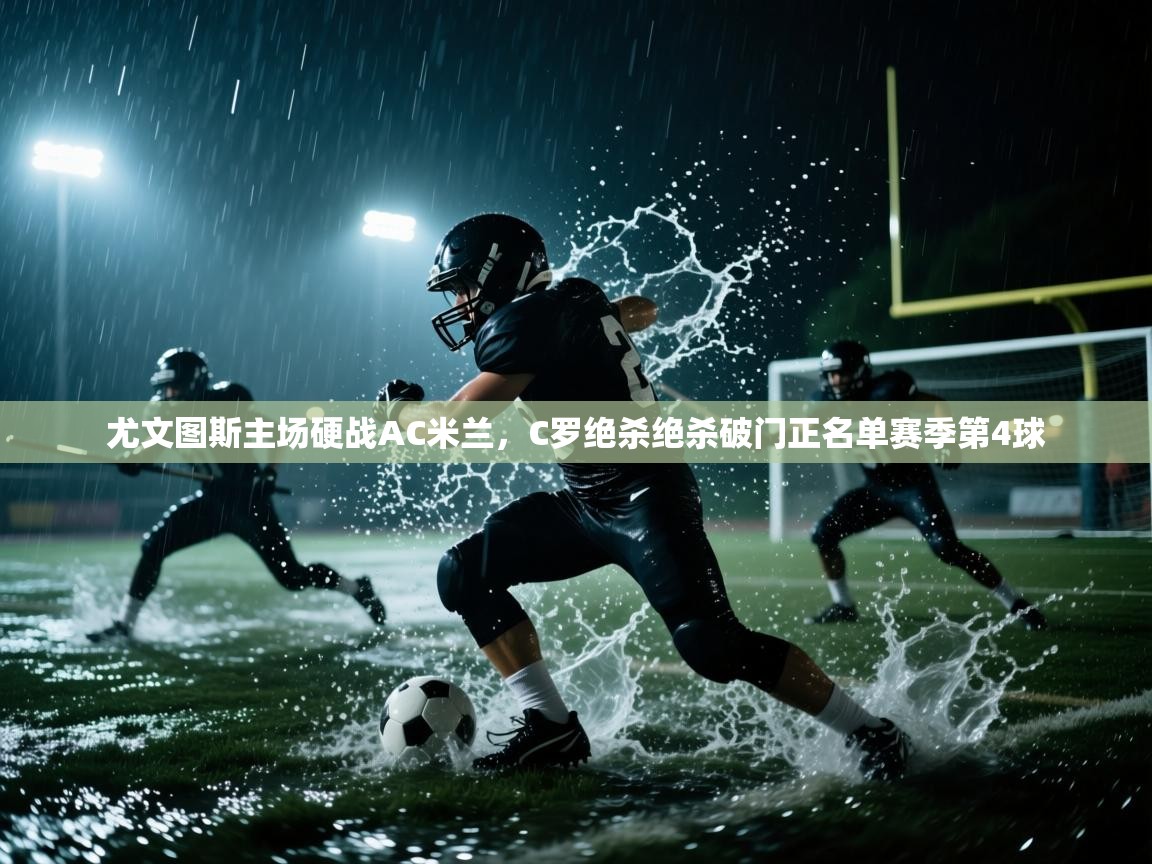 问鼎娱乐app下载安装-尤文图斯主场硬战AC米兰，C罗绝杀绝杀破门正名单赛季第4球