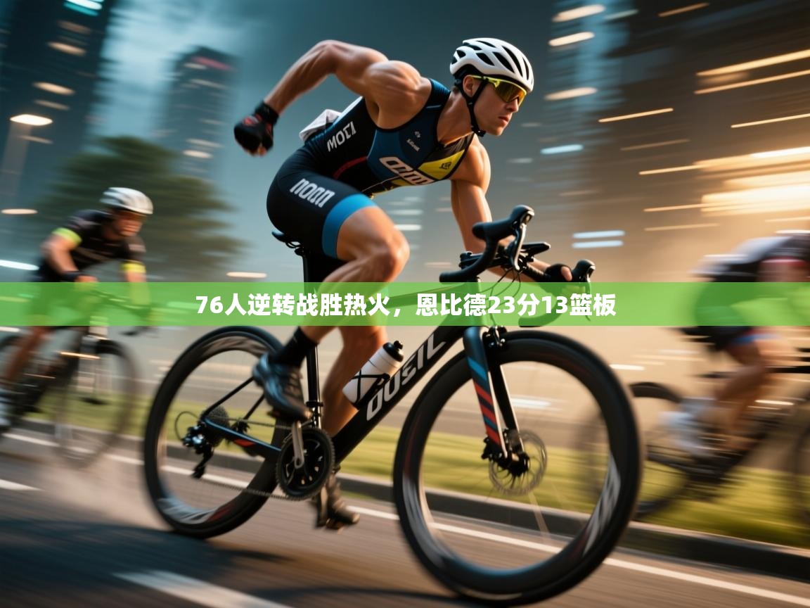 问鼎娱乐pg电子-76人逆转战胜热火,恩比德23分13篮板  第1张