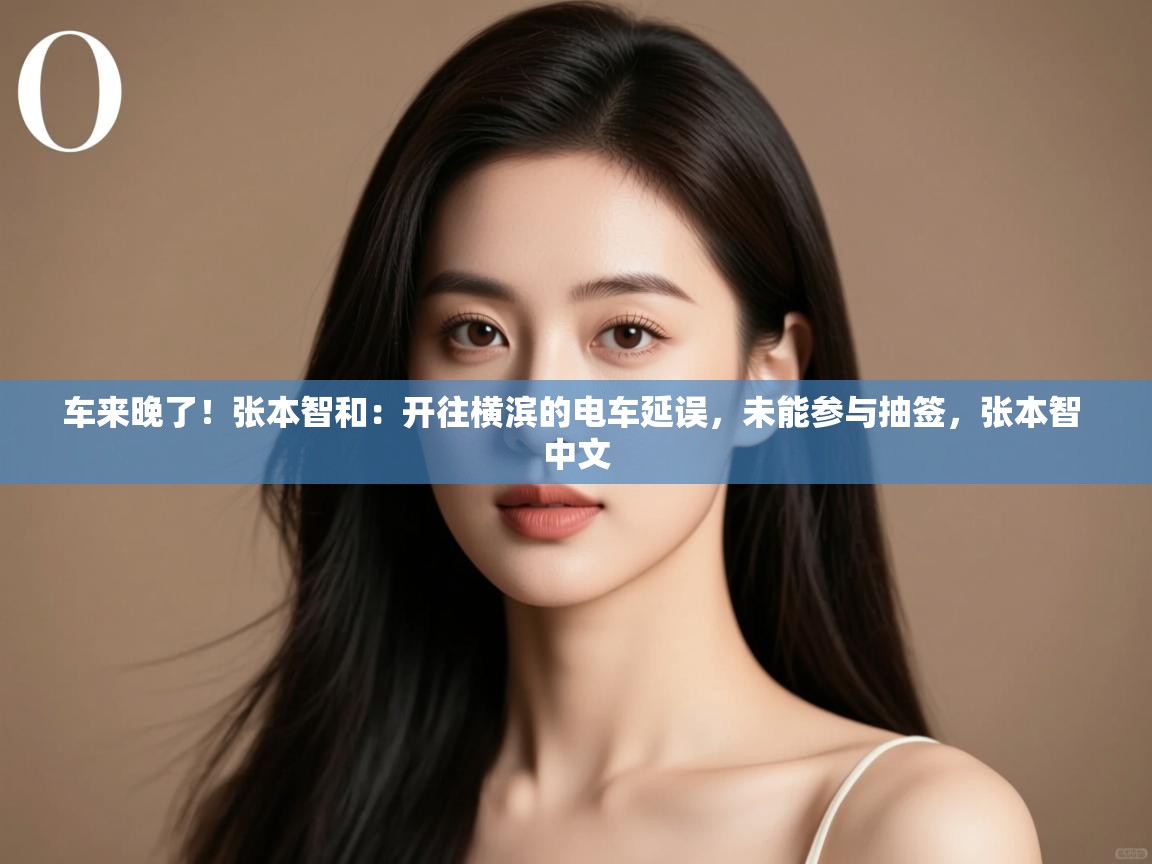 问鼎娱乐iso-车来晚了!张本智和:开往横滨的电车延误,未能参与抽签,张本智 中文 第1张