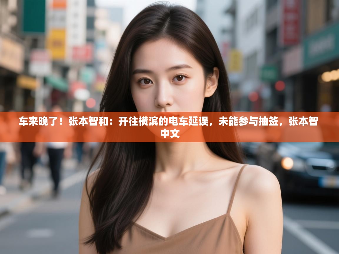 问鼎娱乐iso-车来晚了!张本智和:开往横滨的电车延误,未能参与抽签,张本智 中文 第3张