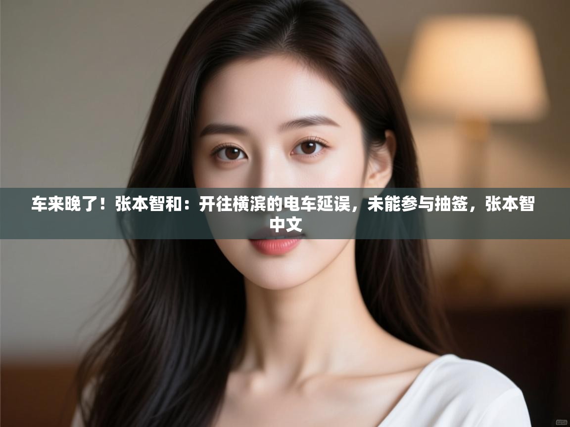 问鼎娱乐iso-车来晚了!张本智和:开往横滨的电车延误,未能参与抽签,张本智 中文 第4张