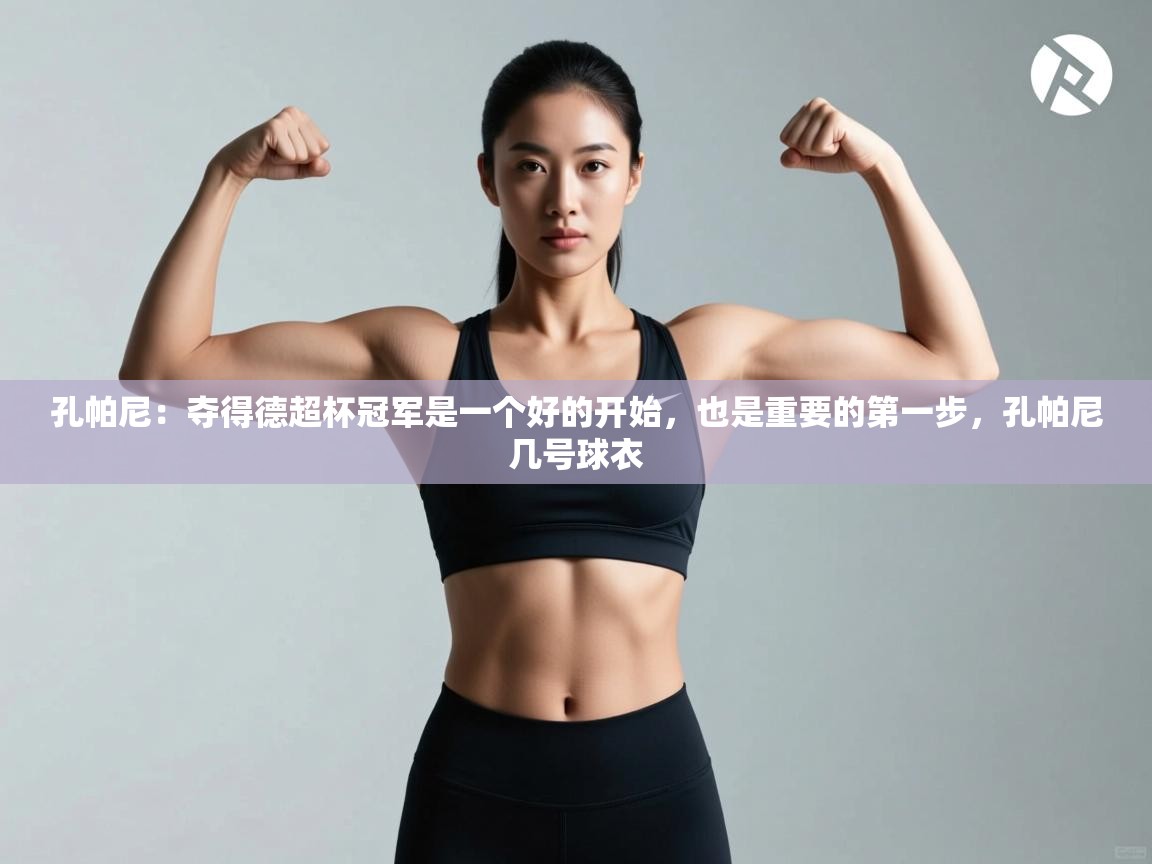 问鼎娱乐官网-孔帕尼：夺得德超杯冠军是一个好的开始，也是重要的第一步，孔帕尼几号球衣