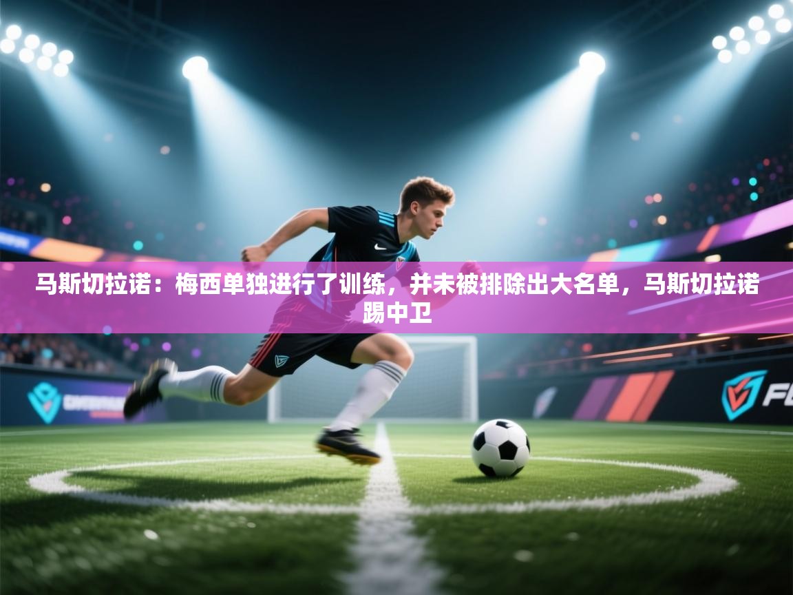 问鼎娱乐下载-马斯切拉诺：梅西单独进行了训练，并未被排除出大名单，马斯切拉诺踢中卫
