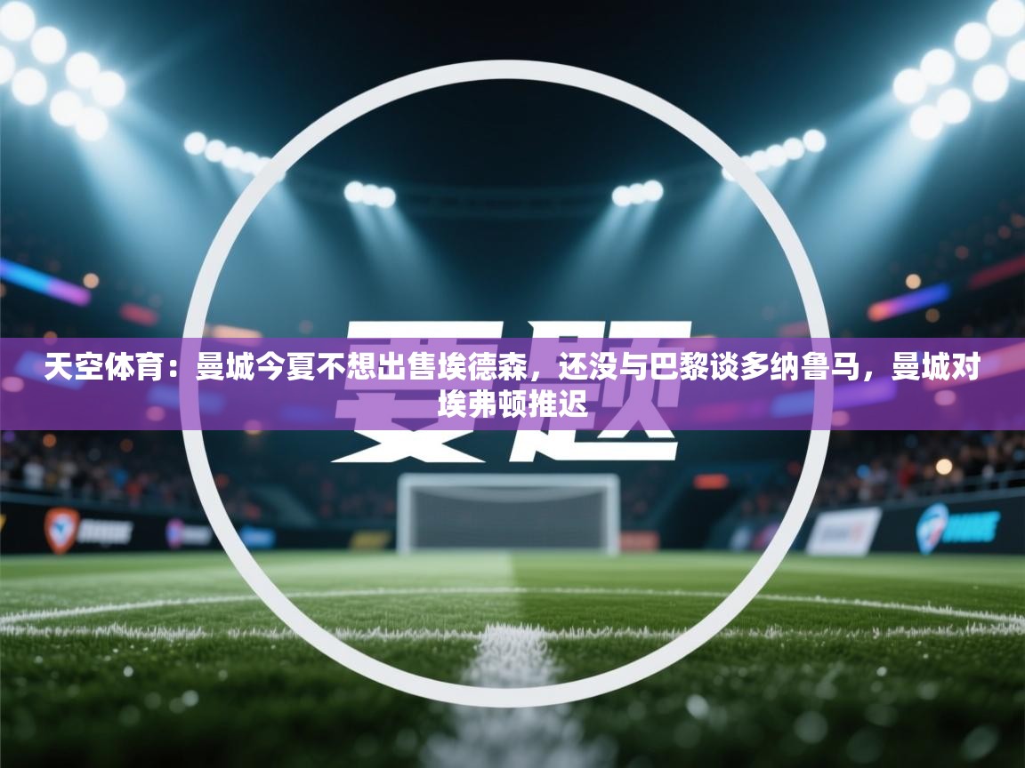 问鼎娱乐链接-天空体育:曼城今夏不想出售埃德森,还没与巴黎谈多纳鲁马,曼城对埃弗顿推迟 第2张