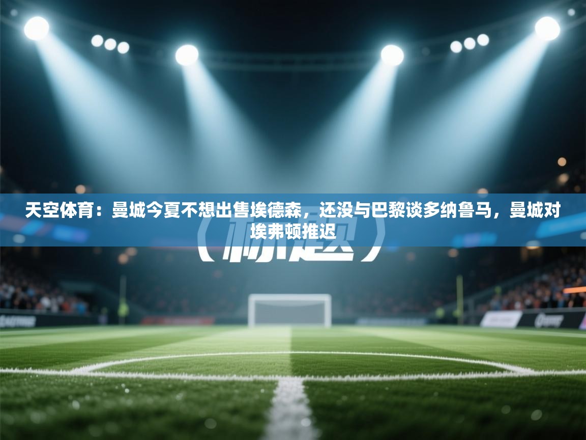 问鼎娱乐链接-天空体育:曼城今夏不想出售埃德森,还没与巴黎谈多纳鲁马,曼城对埃弗顿推迟 第1张