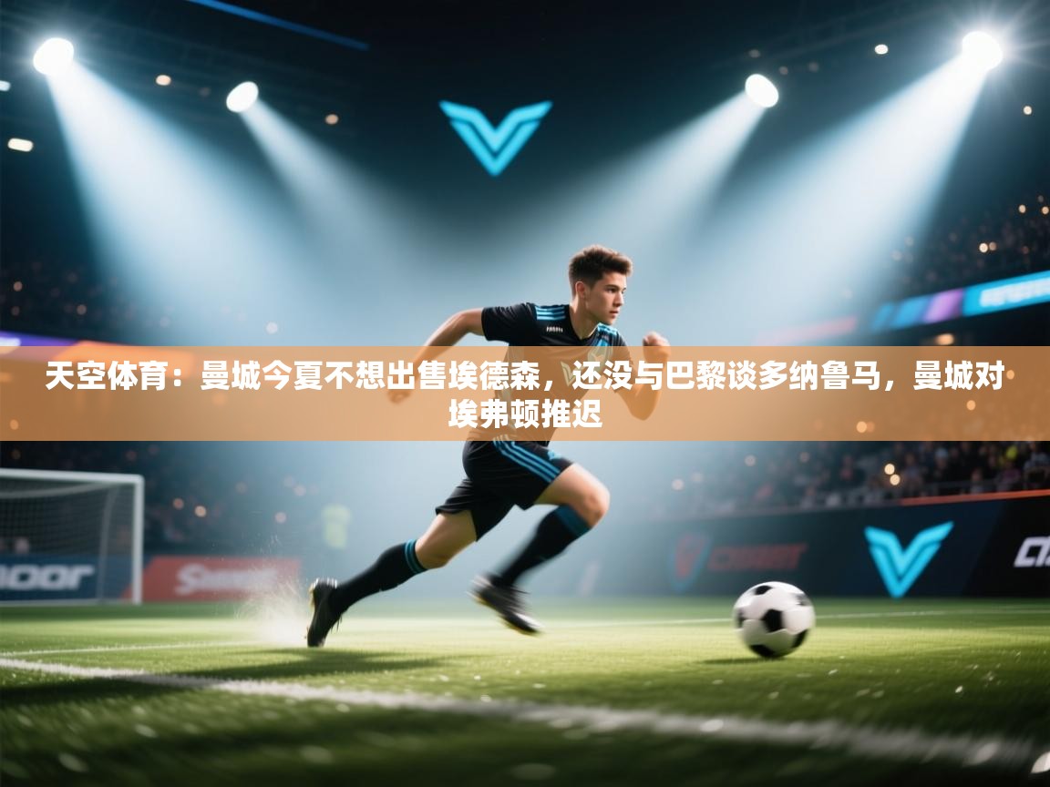 问鼎娱乐链接-天空体育:曼城今夏不想出售埃德森,还没与巴黎谈多纳鲁马,曼城对埃弗顿推迟 第3张