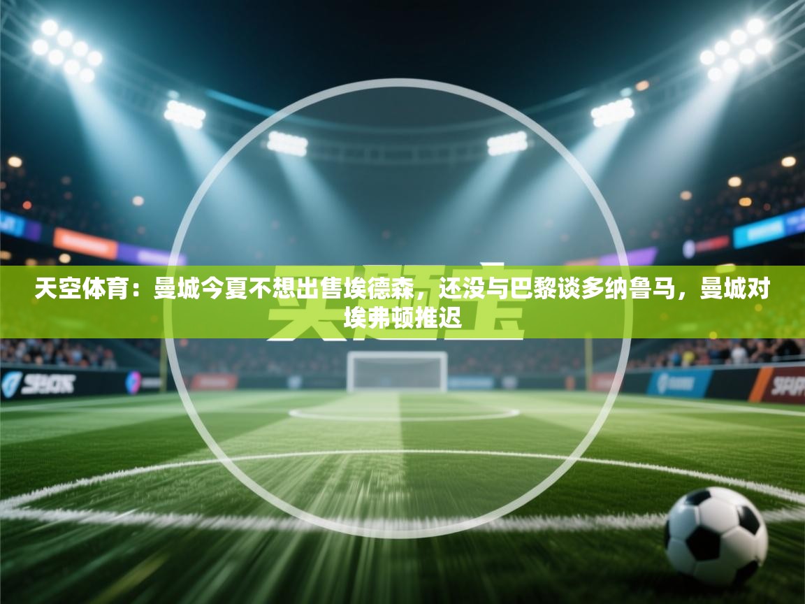 问鼎娱乐链接-天空体育:曼城今夏不想出售埃德森,还没与巴黎谈多纳鲁马,曼城对埃弗顿推迟 第4张