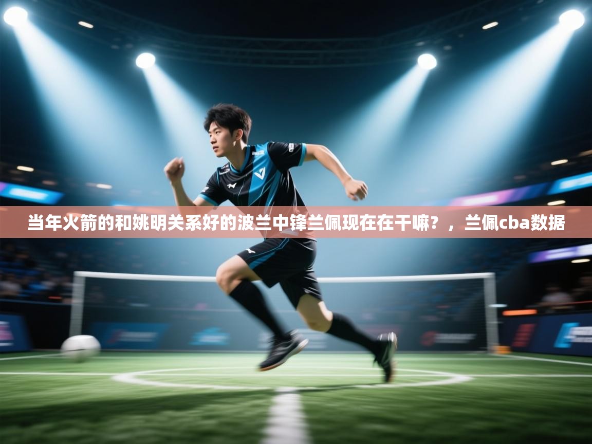 问鼎娱乐app-当年火箭的和姚明关系好的波兰中锋兰佩现在在干嘛？，兰佩cba数据  第2张