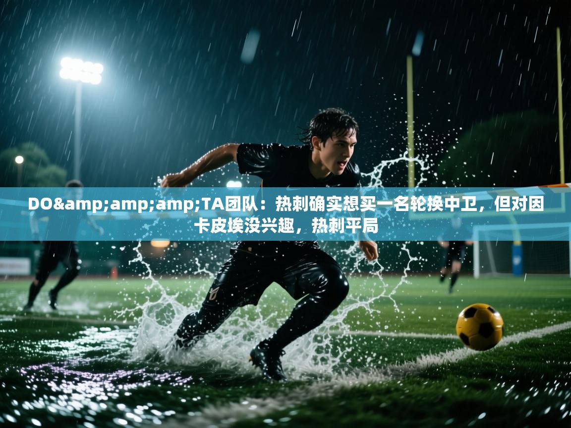 问鼎娱乐在线入口-DO&TA团队：热刺确实想买一名轮换中卫，但对因卡皮埃没兴趣，热刺平局  第2张