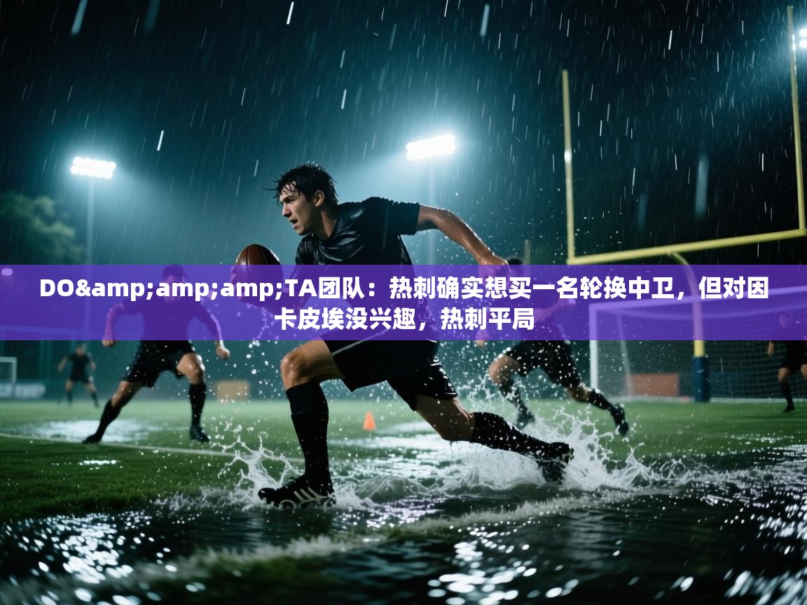 问鼎娱乐在线入口-DO&TA团队：热刺确实想买一名轮换中卫，但对因卡皮埃没兴趣，热刺平局  第3张