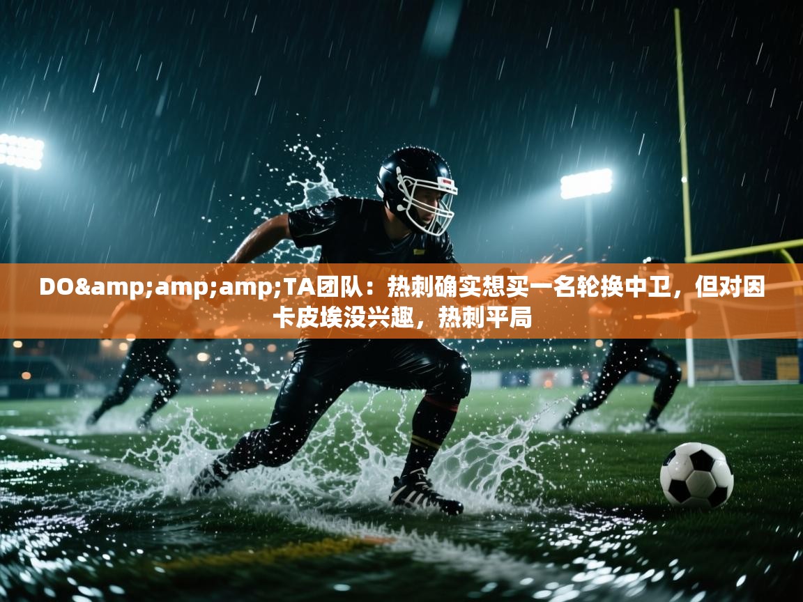 问鼎娱乐在线入口-DO&TA团队：热刺确实想买一名轮换中卫，但对因卡皮埃没兴趣，热刺平局  第4张