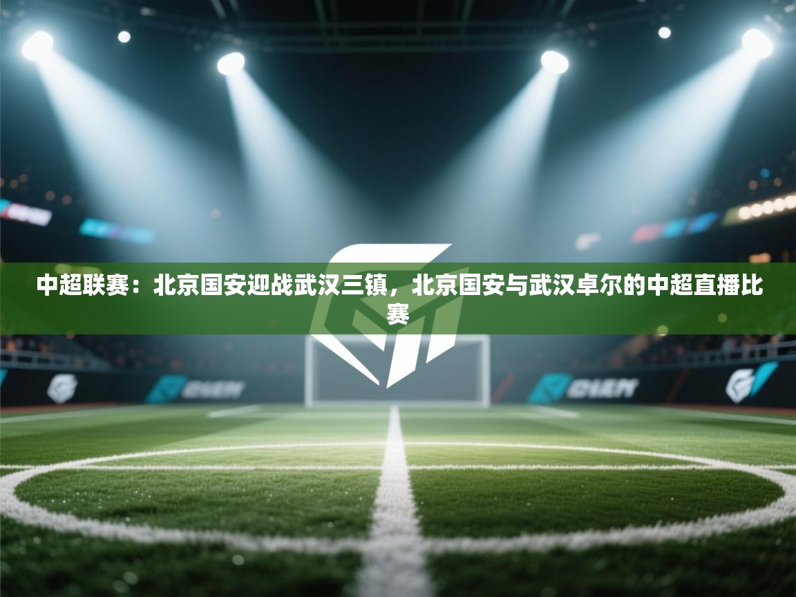 问鼎娱乐入口-中超联赛：北京国安迎战武汉三镇，北京国安与武汉卓尔的中超直播比赛