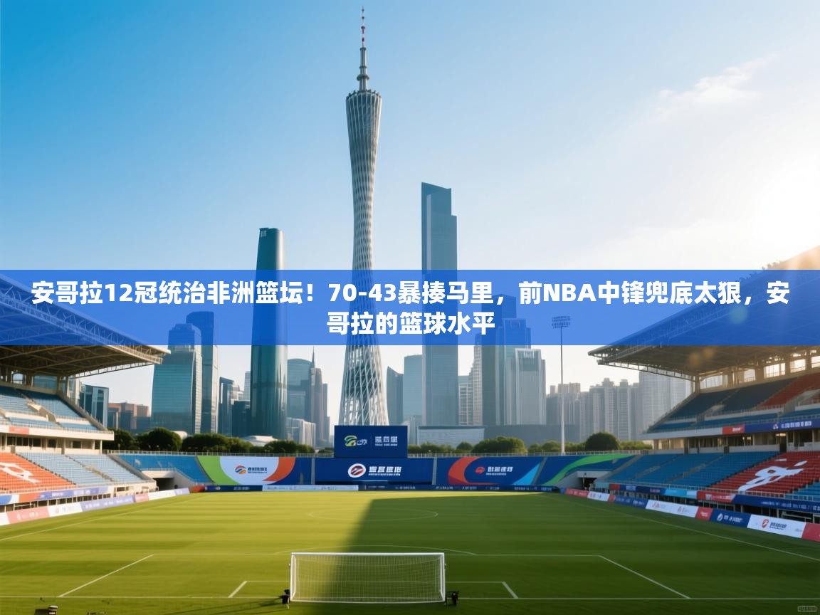 问鼎娱乐pg下载-安哥拉12冠统治非洲篮坛！70-43暴揍马里，前NBA中锋兜底太狠，安哥拉的篮球水平  第1张