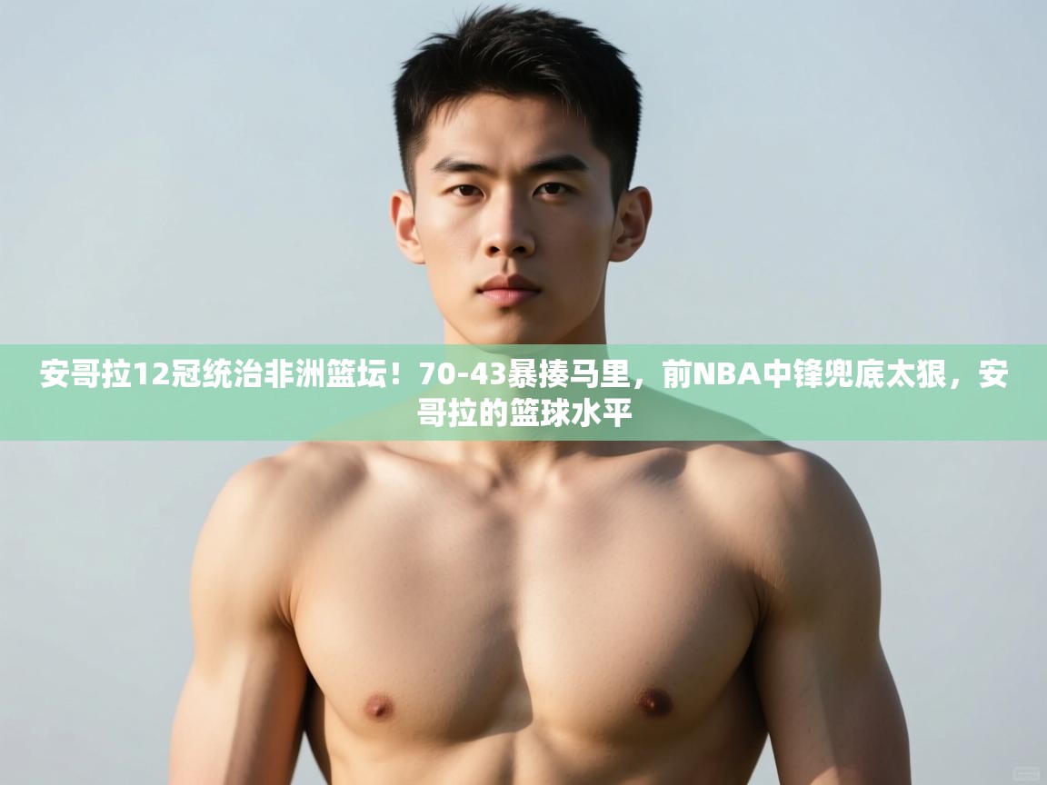 问鼎娱乐pg下载-安哥拉12冠统治非洲篮坛！70-43暴揍马里，前NBA中锋兜底太狠，安哥拉的篮球水平  第2张