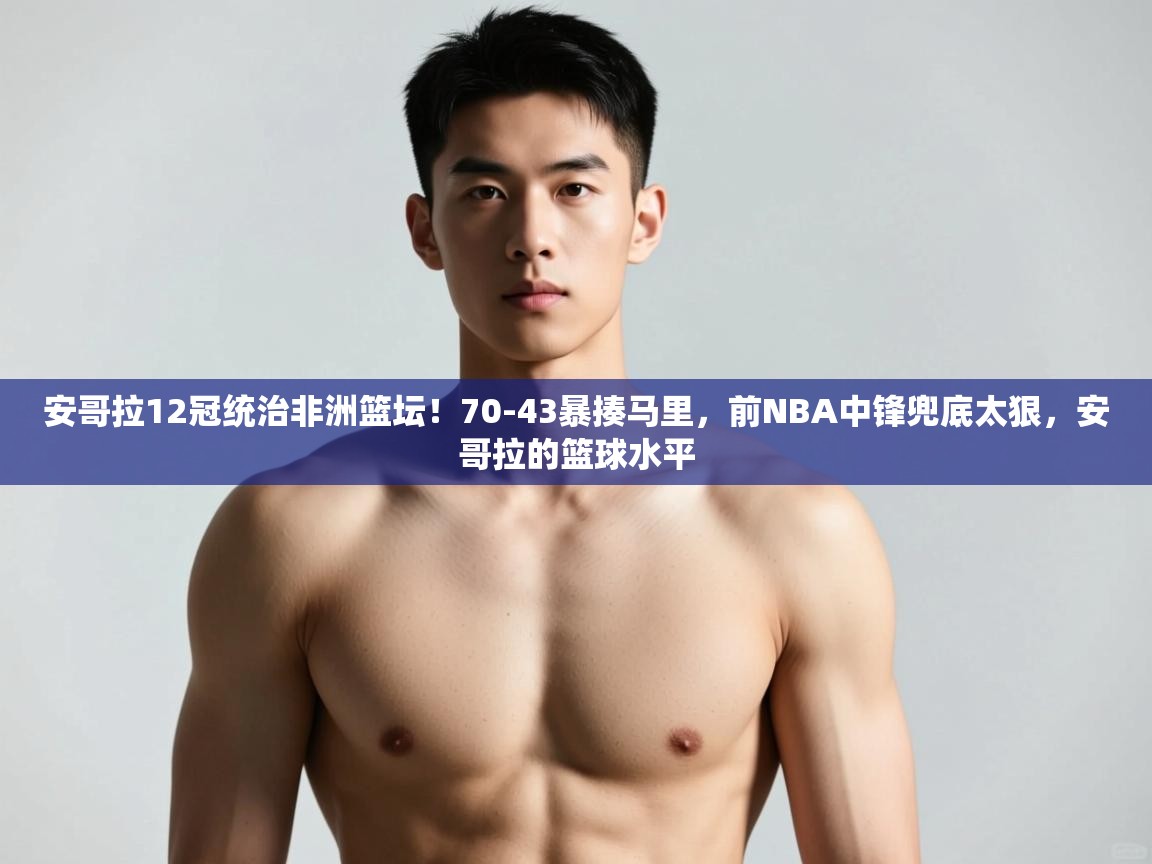 问鼎娱乐pg下载-安哥拉12冠统治非洲篮坛！70-43暴揍马里，前NBA中锋兜底太狠，安哥拉的篮球水平  第3张