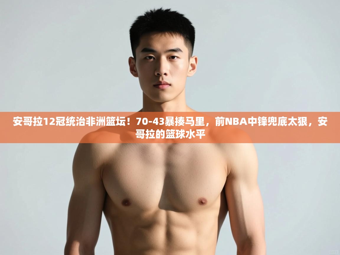 问鼎娱乐pg下载-安哥拉12冠统治非洲篮坛！70-43暴揍马里，前NBA中锋兜底太狠，安哥拉的篮球水平  第4张