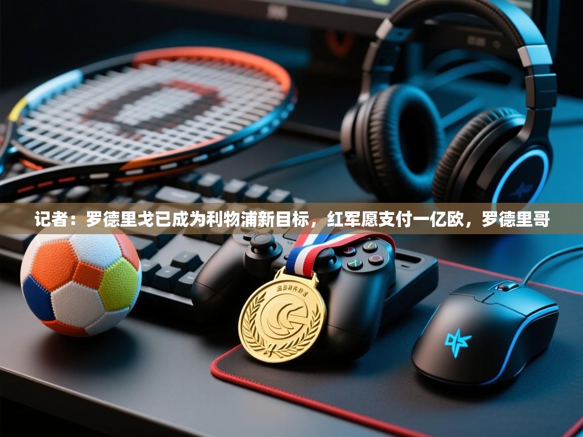 问鼎娱乐在线-记者：罗德里戈已成为利物浦新目标，红军愿支付一亿欧，罗德里哥