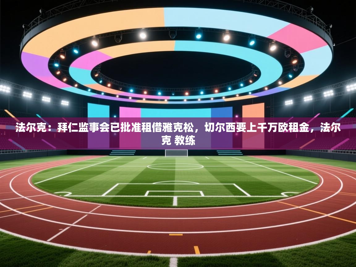 问鼎娱乐官网-法尔克:拜仁监事会已批准租借雅克松,切尔西要上千万欧租金,法尔克 教练 第2张