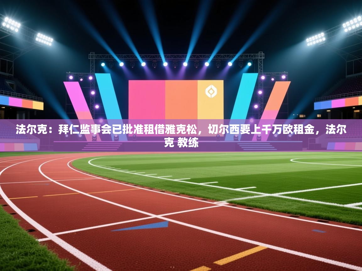 问鼎娱乐官网-法尔克:拜仁监事会已批准租借雅克松,切尔西要上千万欧租金,法尔克 教练 第3张