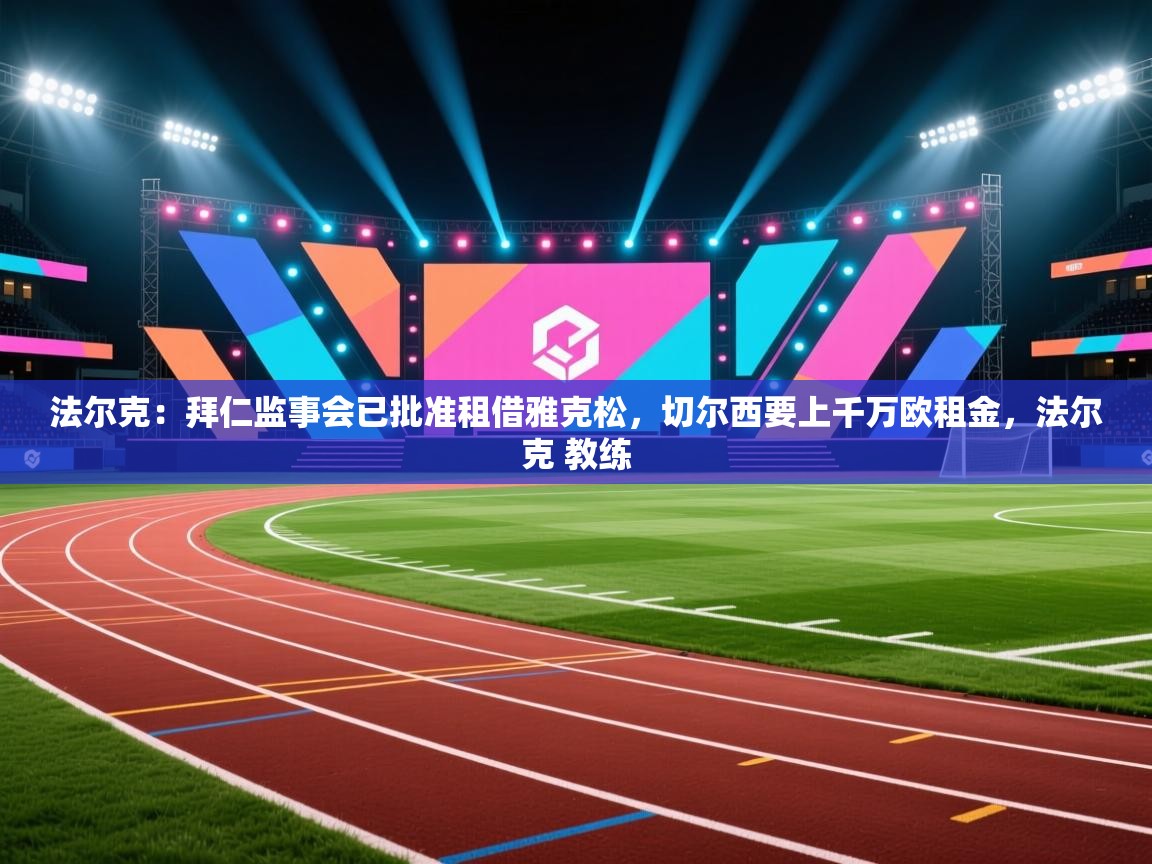 问鼎娱乐官网-法尔克:拜仁监事会已批准租借雅克松,切尔西要上千万欧租金,法尔克 教练 第4张