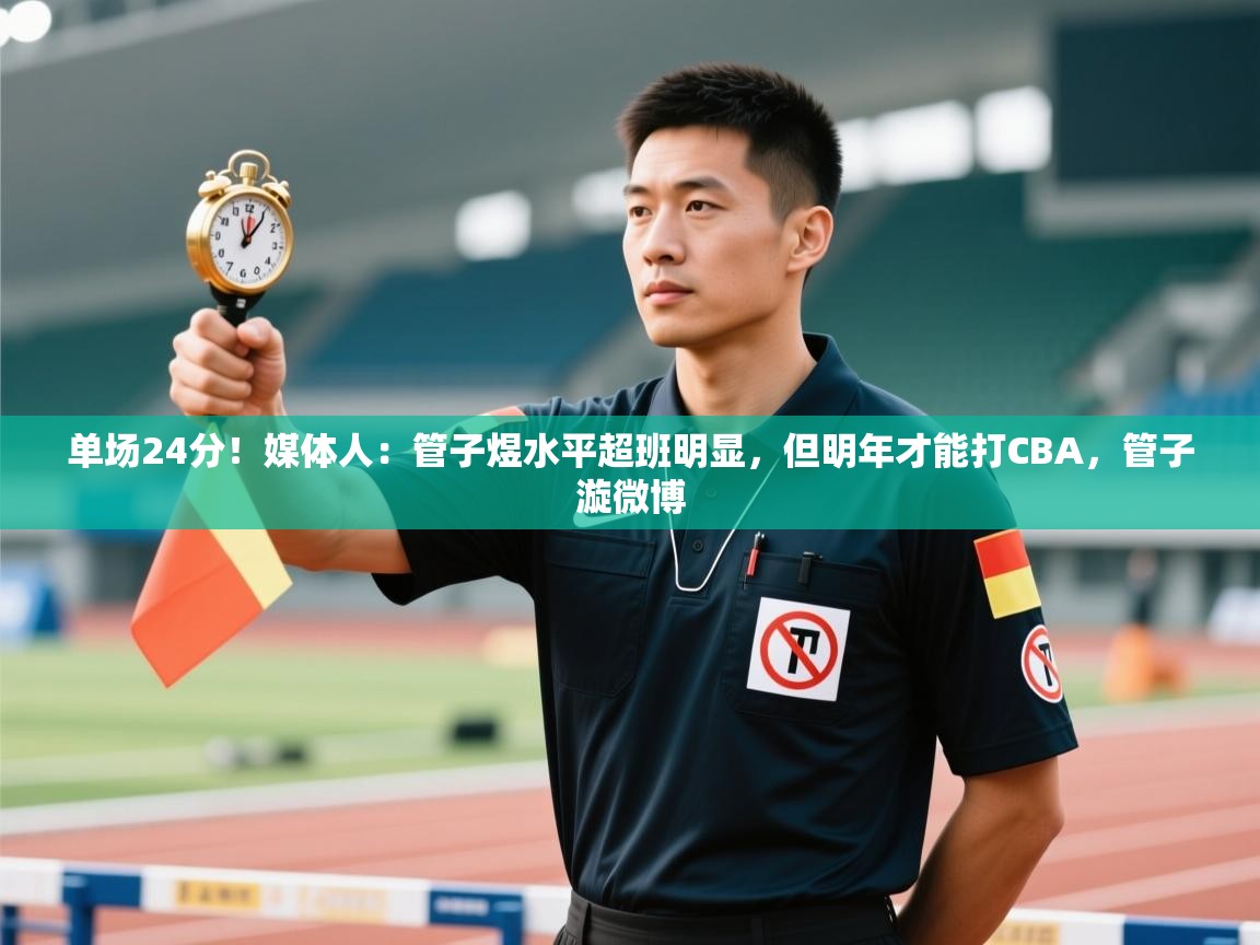 问鼎娱乐app官网下载-单场24分!媒体人:管子煜水平超班明显,但明年才能打CBA,管子漩微博 第1张