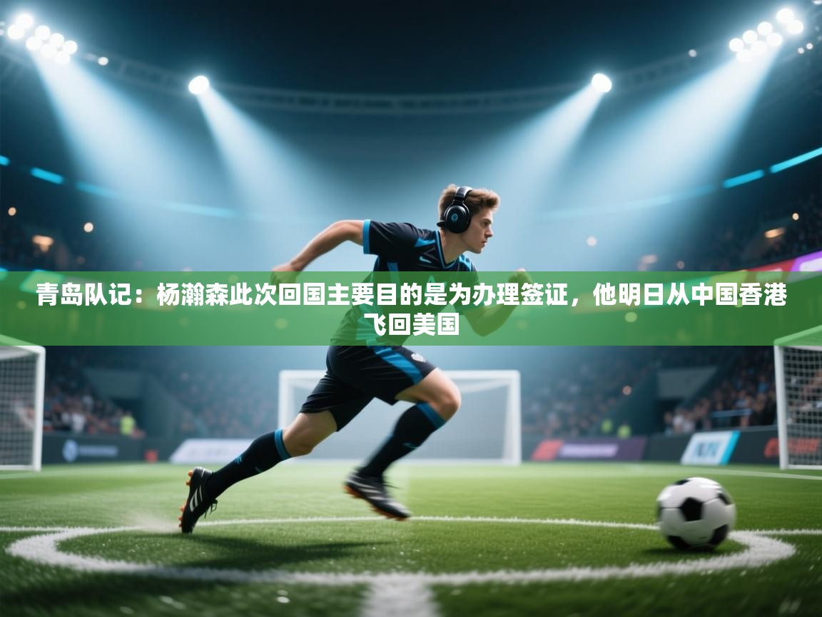 问鼎娱乐官方下载-青岛队记:杨瀚森此次回国主要目的是为办理签证,他明日从中国香港飞回美国 第2张