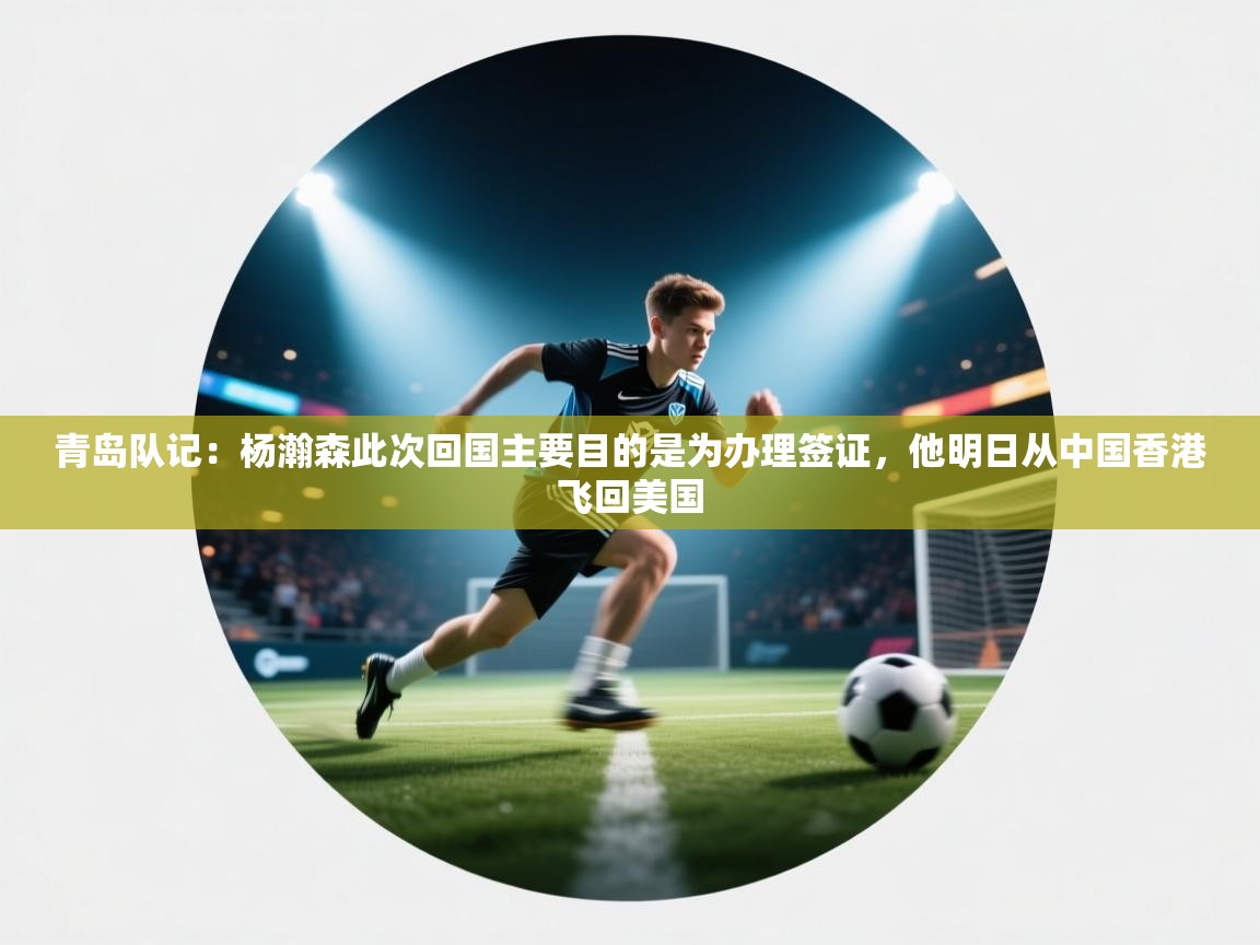 问鼎娱乐官方下载-青岛队记:杨瀚森此次回国主要目的是为办理签证,他明日从中国香港飞回美国 第3张