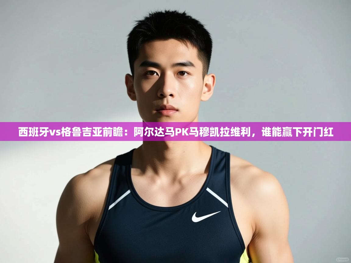 问鼎app注册官网-西班牙vs格鲁吉亚前瞻：阿尔达马PK马穆凯拉维利，谁能赢下开门红  第1张