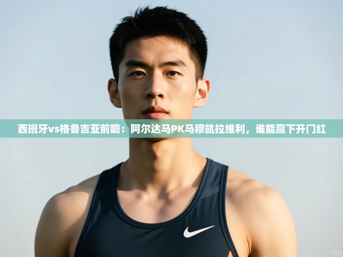 问鼎app注册官网-西班牙vs格鲁吉亚前瞻：阿尔达马PK马穆凯拉维利，谁能赢下开门红  第2张