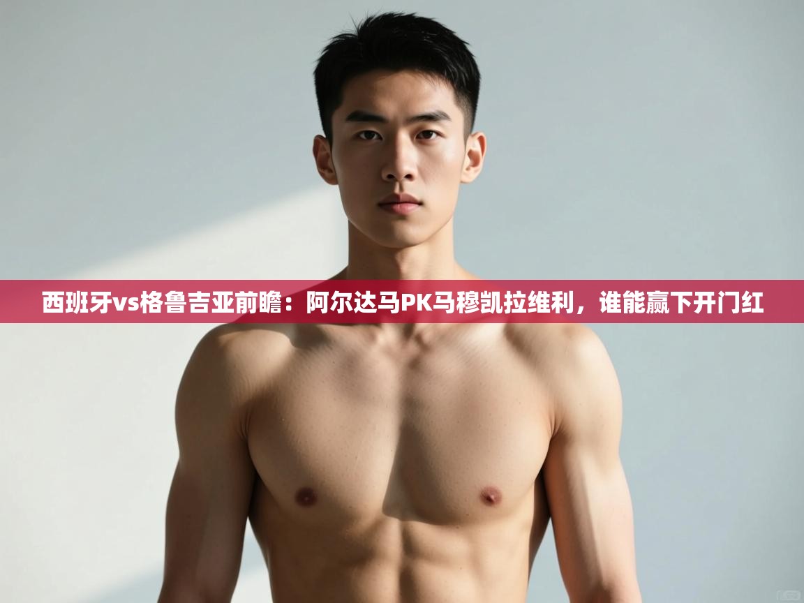 问鼎app注册官网-西班牙vs格鲁吉亚前瞻：阿尔达马PK马穆凯拉维利，谁能赢下开门红  第3张