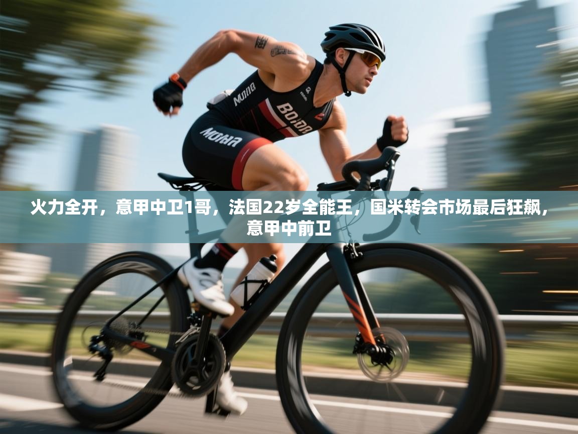 问鼎娱乐链接-火力全开,意甲中卫1哥,法国22岁全能王,国米转会市场最后狂飙,意甲中前卫 第1张