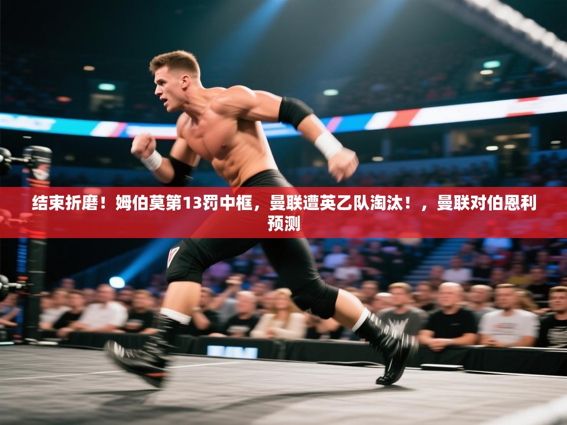 问鼎体育-结束折磨！姆伯莫第13罚中框，曼联遭英乙队淘汰！，曼联对伯恩利预测  第1张