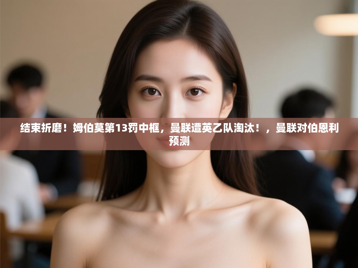 问鼎体育-结束折磨！姆伯莫第13罚中框，曼联遭英乙队淘汰！，曼联对伯恩利预测  第2张