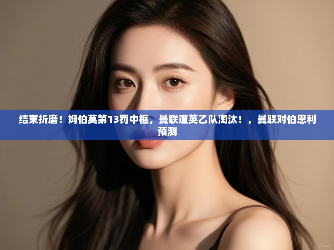 问鼎体育-结束折磨！姆伯莫第13罚中框，曼联遭英乙队淘汰！，曼联对伯恩利预测  第4张