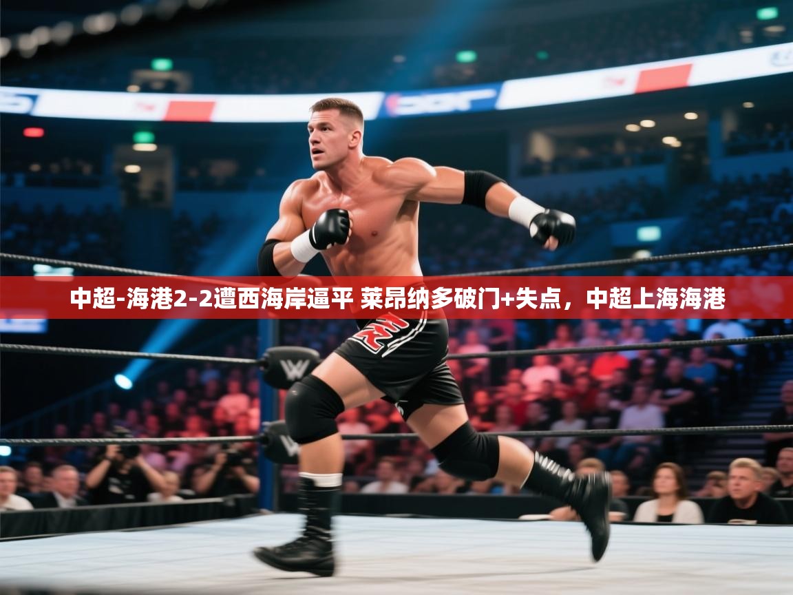 问鼎体育下载-中超-海港2-2遭西海岸逼平 莱昂纳多破门+失点，中超上海海港