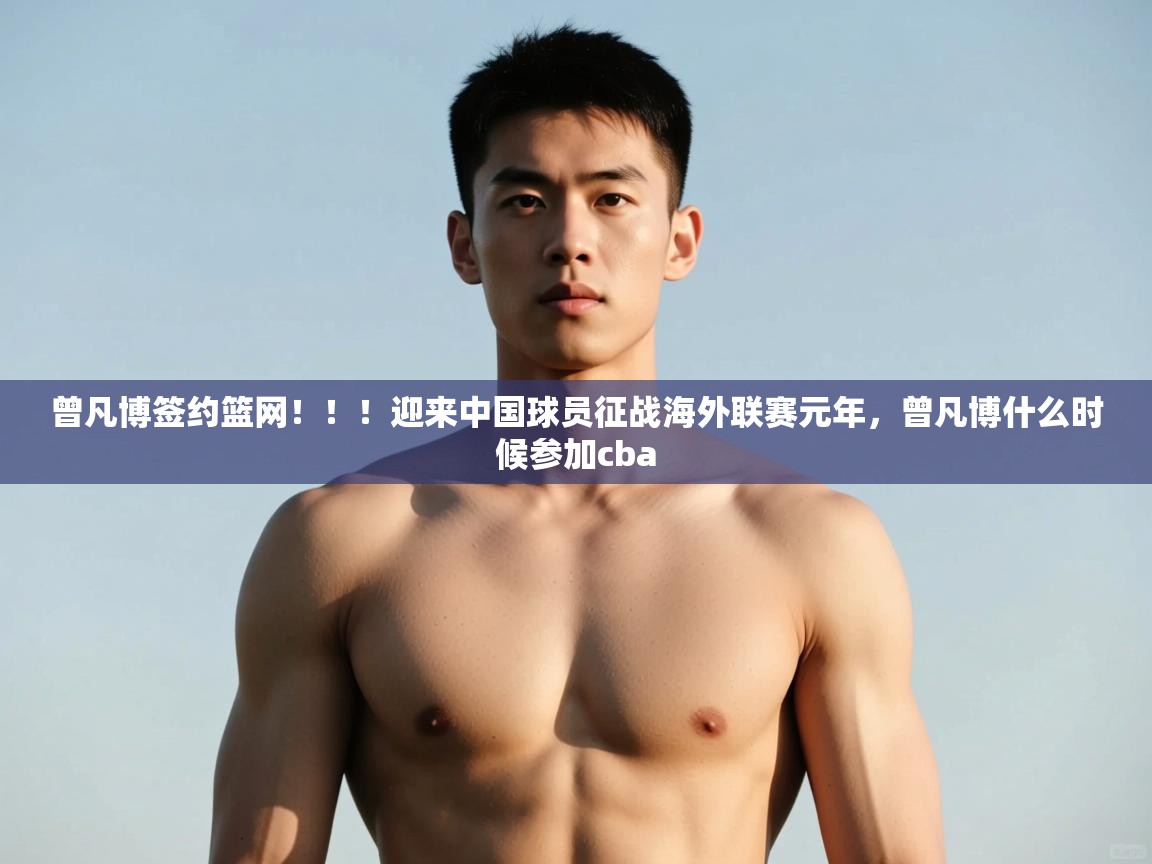 问鼎体育官网-曾凡博签约篮网！！！迎来中国球员征战海外联赛元年，曾凡博什么时候参加cba