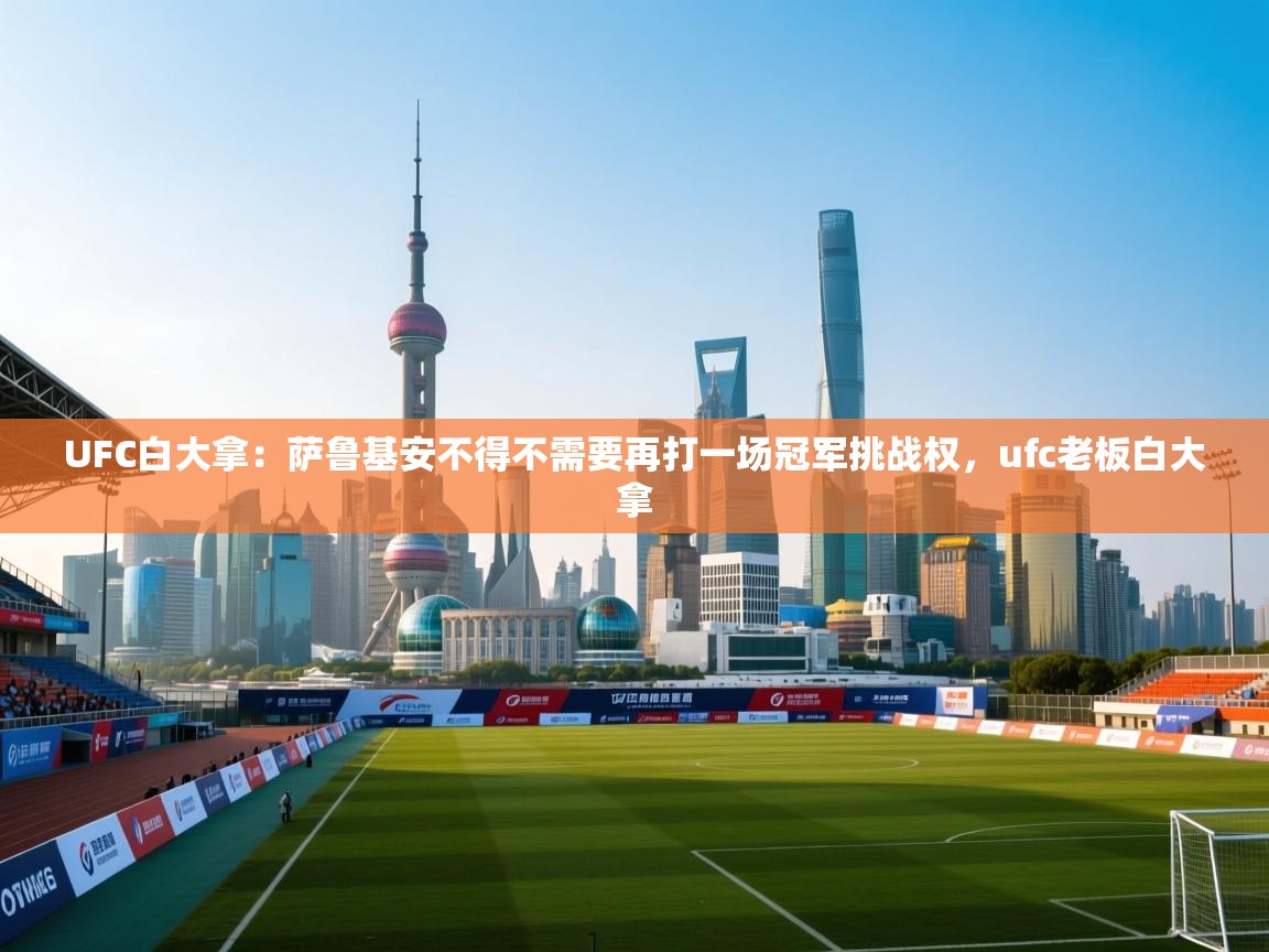 问鼎娱乐官网-UFC白大拿：萨鲁基安不得不需要再打一场冠军挑战权，ufc老板白大拿