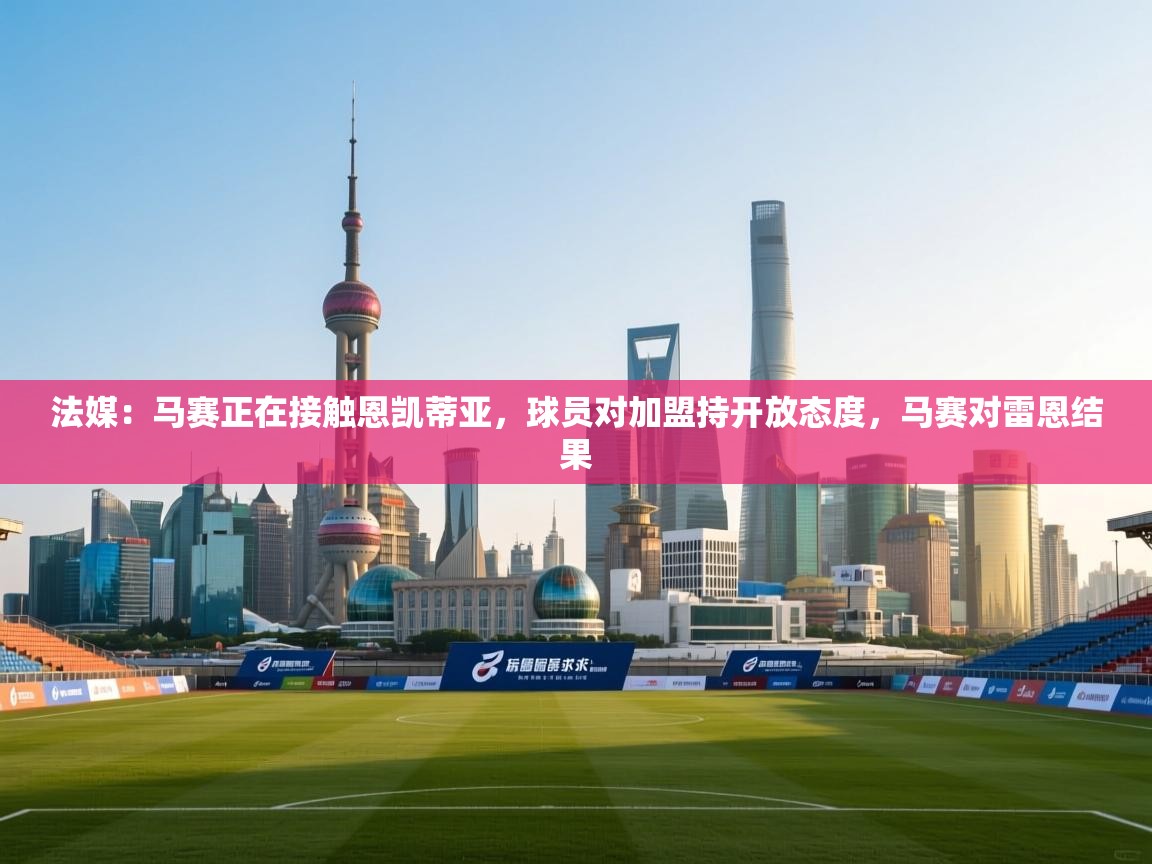 问鼎体育app-法媒:马赛正在接触恩凯蒂亚,球员对加盟持开放态度,马赛对雷恩结果 第3张