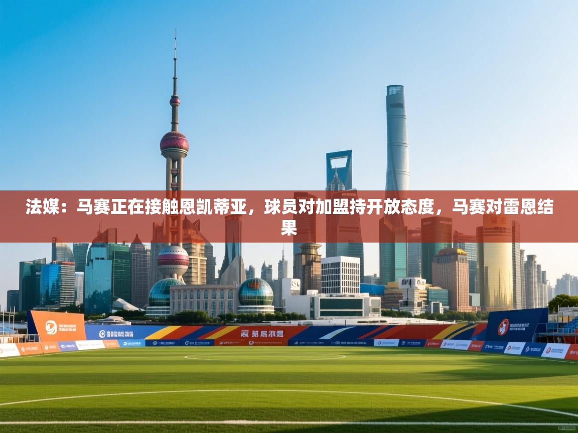 问鼎体育app-法媒:马赛正在接触恩凯蒂亚,球员对加盟持开放态度,马赛对雷恩结果 第4张