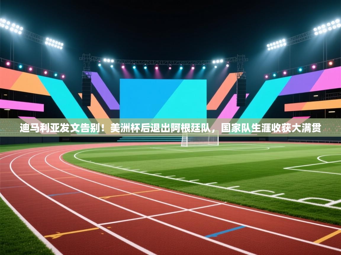 问鼎娱乐app官网-迪马利亚发文告别！美洲杯后退出阿根廷队，国家队生涯收获大满贯