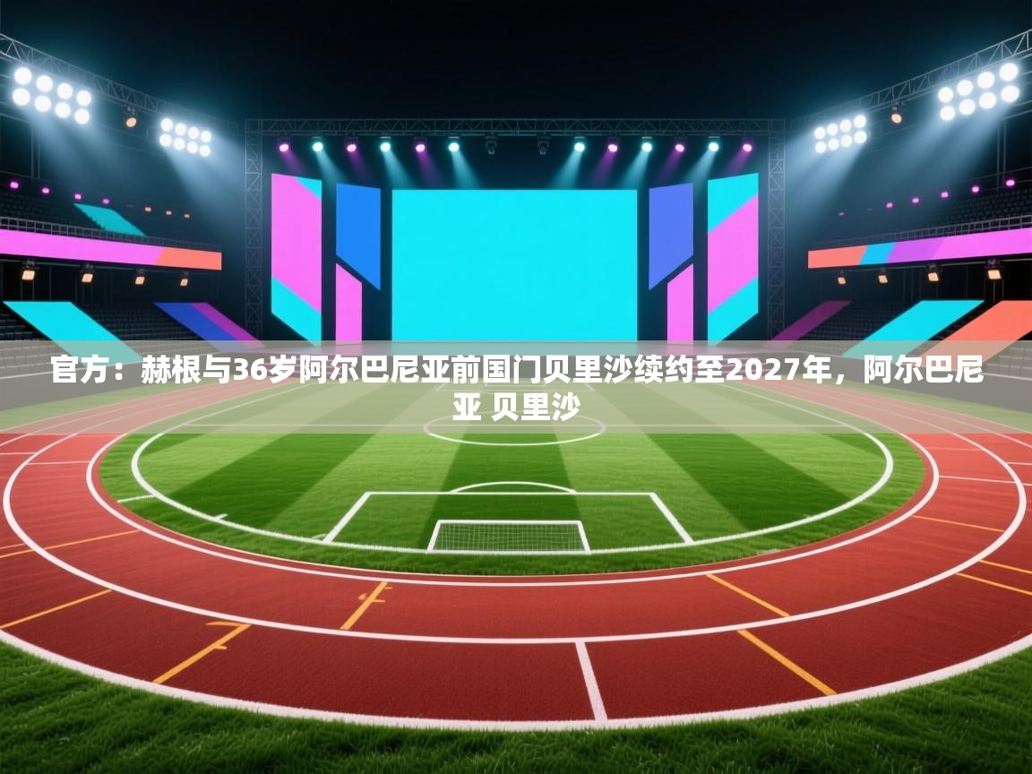 问鼎娱乐在线入口-官方：赫根与36岁阿尔巴尼亚前国门贝里沙续约至2027年，阿尔巴尼亚 贝里沙  第2张