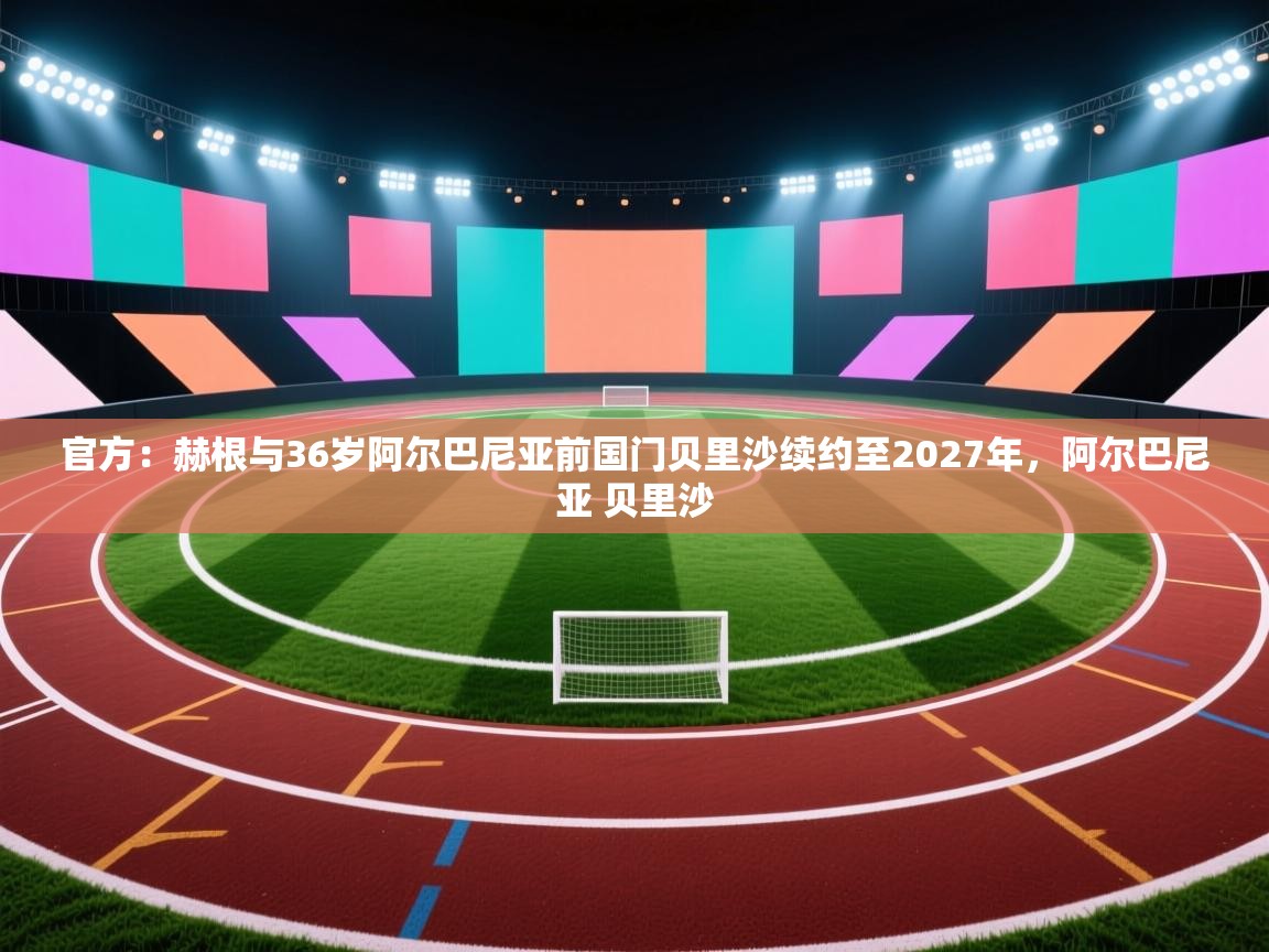 问鼎娱乐在线入口-官方：赫根与36岁阿尔巴尼亚前国门贝里沙续约至2027年，阿尔巴尼亚 贝里沙