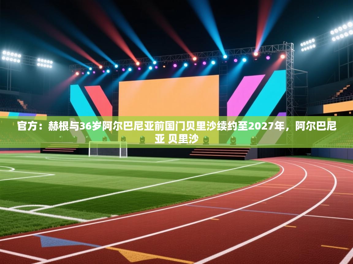 问鼎娱乐在线入口-官方：赫根与36岁阿尔巴尼亚前国门贝里沙续约至2027年，阿尔巴尼亚 贝里沙  第3张