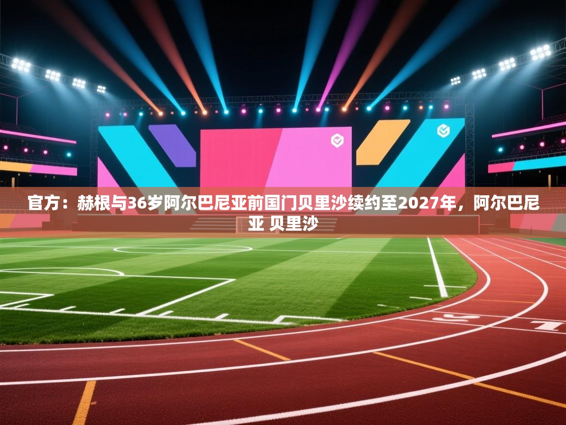 问鼎娱乐在线入口-官方：赫根与36岁阿尔巴尼亚前国门贝里沙续约至2027年，阿尔巴尼亚 贝里沙  第4张