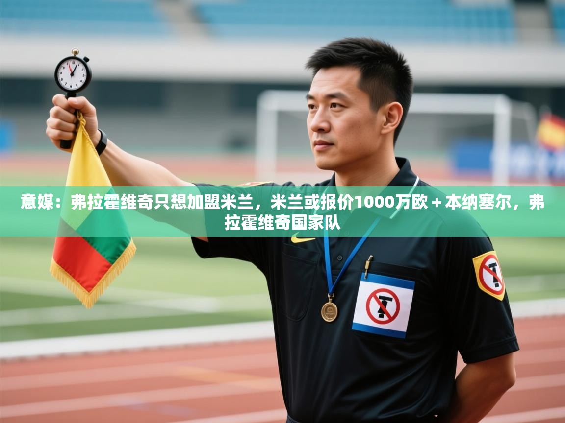 问鼎app注册官网-意媒:弗拉霍维奇只想加盟米兰,米兰或报价1000万欧+本纳塞尔,弗拉霍维奇国家队 第1张