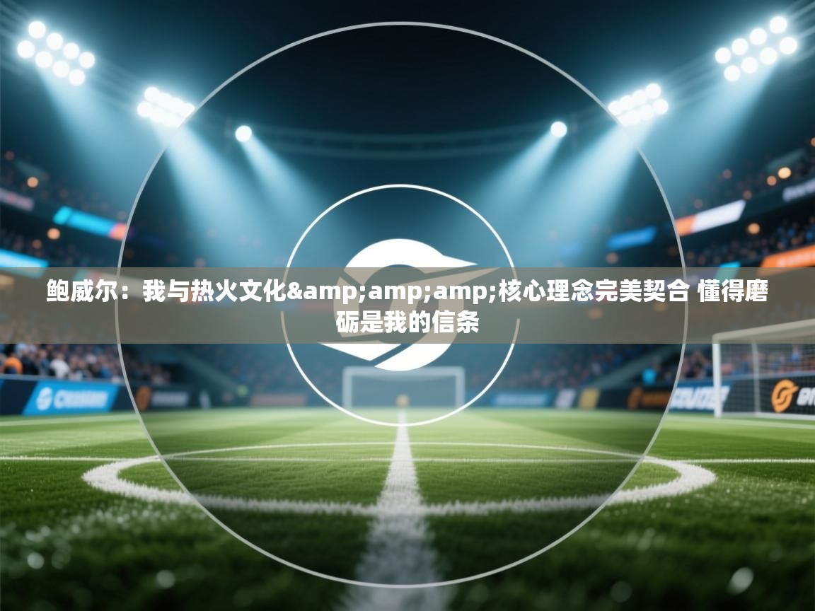 问鼎娱乐pg电子-鲍威尔：我与热火文化&核心理念完美契合 懂得磨砺是我的信条  第1张